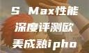 欧美市场下的iPhone XS Max性能深度评测欧美成熟iphone的性能评测