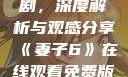 妻子6在线观看免费版电视剧，深度解析与观感分享《妻子6》在线观看免费版电视剧公公与媳妇