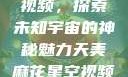 天美麻花星空视频，探索未知宇宙的神秘魅力天美麻花星空视频剧组的故事