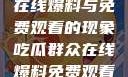 揭秘吃瓜群众在线爆料与免费观看的现象吃瓜群众在线爆料免费观看视频