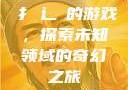 扌喿辶畐的游戏，探索未知领域的奇幻之旅