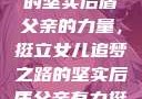 父亲的支持，女儿前行之路的坚实后盾
父亲的力量，挺立女儿追梦之路的坚实后盾父亲有力挺送女儿的话 含义