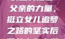 父亲的支持，女儿前行之路的坚实后盾
父亲的力量，挺立女儿追梦之路的坚实后盾父亲有力挺送女儿的话 含义