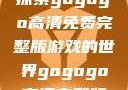 探索gogogo高清免费完整版游戏的世界gogogo高清完整版