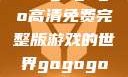 探索gogogo高清免费完整版游戏的世界gogogo高清完整版