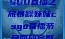 暴躁妹妹的CSGO直播之旅暴躁妹妹csgo直播节目回放完整版