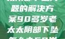 关于高龄老太太阴部下坠问题的解决方案90多岁老太太阴部下坠怎么办60岁占总人口比列