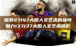 探索47147大但人文艺术的独特魅力137137大但人文艺术摄影