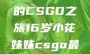 电竞新星，16岁小花妹妹的CSGO之旅16岁小花妹妹csgo最新版本更新内容