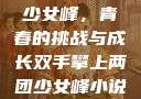 双手攀上两团少女峰，青春的挑战与成长双手攀上两团少女峰小说免费
