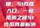 探索今日瓜田，51吃瓜入口，一窥瓜源之谜51吃瓜网最新消息今天