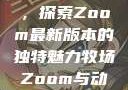 Zoom与动物的奇妙世界，探索Zoom最新版本的独特魅力牧场Zoom与动物Zoom最新版本