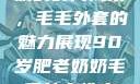 90岁肥老奶奶的时尚风采，毛毛外套的魅力展现90岁肥老奶奶毛毛外套性交日母羊
