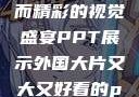 外国大片，大而精彩的视觉盛宴PPT展示外国大片又大又好看的ppt免费
