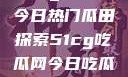 51cg吃瓜网今日热门瓜田探索51cg吃瓜网今日吃瓜反差婊