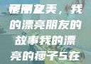 我的漂亮瘦子朋友
瘦子之美，我的漂亮朋友的故事我的漂亮的瘦子5在线观看
