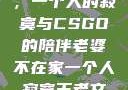当老婆不在家，一个人的寂寞与CSGO的陪伴老婆不在家一个人寂寞王者文案