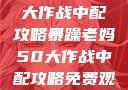 暴躁老妈50大作战中配攻略暴躁老妈50大作战中配攻略免费观看