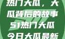 揭秘今日51热门大瓜，大瓜背后的故事51热门大瓜今日大瓜最新莫里秀