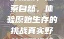 真实野外打野视频，探索自然，体验原始生存的挑战真实野外打野视频大全