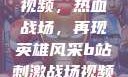 B站刺激战场视频，热血战场，再现英雄风采b站刺激战场视频直播