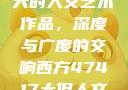 探索47417大的人文艺术作品，深度与广度的交响西方47417大但人文艺术作品