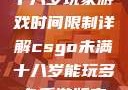 CSGO未满十八岁玩家游戏时间限制详解csgo未满十八岁能玩多久手游版安装包