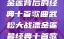 武松大战潘金莲背后的经典十首歌曲武松大战潘金莲最经典十首歌曲名字叫什么