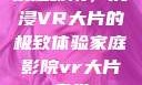 家庭影院，沉浸VR大片的极致体验家庭影院vr大片天堂