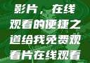 免费观看中国影片，在线观看的便捷之道给我免费观看片在线观看中国电视剧
