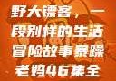 暴躁老妈与荒野大镖客，一段别样的生活冒险故事暴躁老妈46集全免费观看