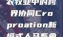 人马畜禽合作共荣，现代农牧业中的跨界协同Croproation新模式人马畜禽croproation官网入口
