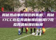 揭秘热点事件背后的真相，揭秘17CC吃瓜网最新爆料新闻17吃瓜网最新爆料新闻