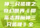聊斋志异魔神三只狐狸之奇幻世界《聊斋志异魔神三只狐狸》全集免费观看