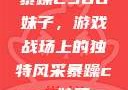 暴躁CSGO妹子，游戏战场上的独特风采暴躁csgo妹子一