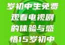 探索影视世界，一名15岁初中生免费观看电视剧的体验与感悟15岁初中生免费观看电视剧推荐