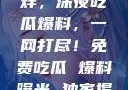揭秘黑料不打烊，深夜吃瓜爆料，一网打尽！免费吃瓜 爆料曝光 独家揭秘