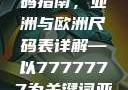 全球时尚尺码指南，亚洲与欧洲尺码表详解—以7777777为关键词亚洲和欧洲
