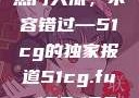揭秘今日吃瓜热门大瓜，不容错过—51cg的独家报道51cg.fun192.168.1.1com