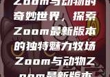 Zoom与动物的奇妙世界，探索Zoom最新版本的独特魅力牧场Zoom与动物Zoom最新版本