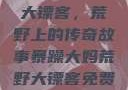 暴躁大妈荒野大镖客，荒野上的传奇故事暴躁大妈荒野大镖客免费观看