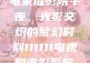 电家庭影院午夜，光影交织的梦幻时刻111111电视剧电影影院