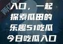 探索今日热点，51吃瓜入口，一起探索瓜田的乐趣51吃瓜今日吃瓜入口2023年更新