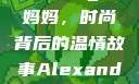 Alexander Wang与妈妈，时尚背后的温情故事Alexanderwang妈妈获奖情况