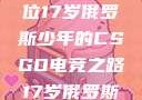 闪耀青春，一位17岁俄罗斯少年的CSGO电竞之路17岁俄罗斯csgo选手