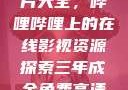 免费观看三年片大全，哔哩哔哩上的在线影视资源探索三年成全免费高清大全