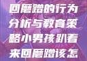 小男孩趴着来回磨蹭的行为分析与教育策略小男孩趴着来回磨蹭该怎么教育他
