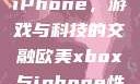 欧美Xbox与iPhone，游戏与科技的交融欧美xbox与iphone性能
