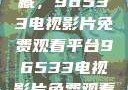 探索影视宝藏，96533电视影片免费观看平台96533电视影片免费观看在线播放