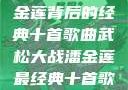 武松大战潘金莲背后的经典十首歌曲武松大战潘金莲最经典十首歌曲名字叫什么
